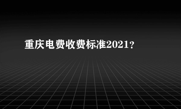 重庆电费收费标准2021？