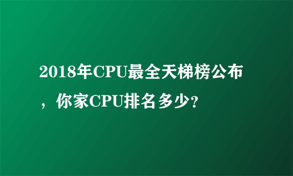2018年CPU最全天梯榜公布，你家CPU排名多少？
