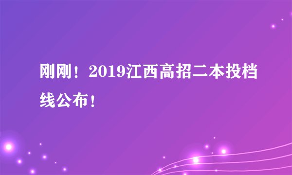 刚刚！2019江西高招二本投档线公布！