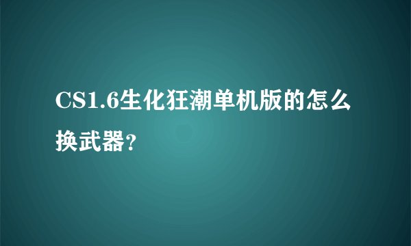 CS1.6生化狂潮单机版的怎么换武器？