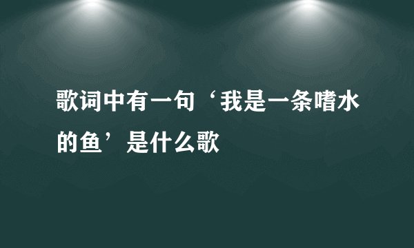 歌词中有一句‘我是一条嗜水的鱼’是什么歌
