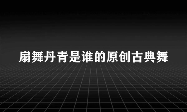 扇舞丹青是谁的原创古典舞