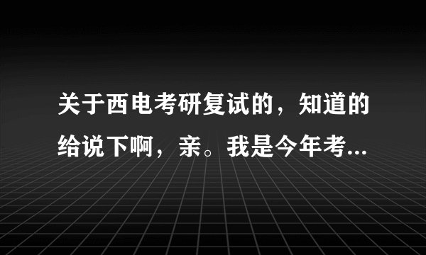 关于西电考研复试的，知道的给说下啊，亲。我是今年考西电通信811研究生的学生，跨专业。复试可以？