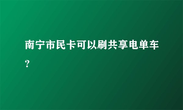 南宁市民卡可以刷共享电单车？