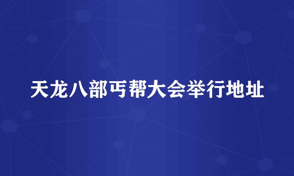天龙八部丐帮大会举行地址