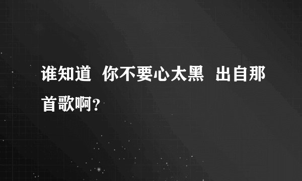 谁知道  你不要心太黑  出自那首歌啊？