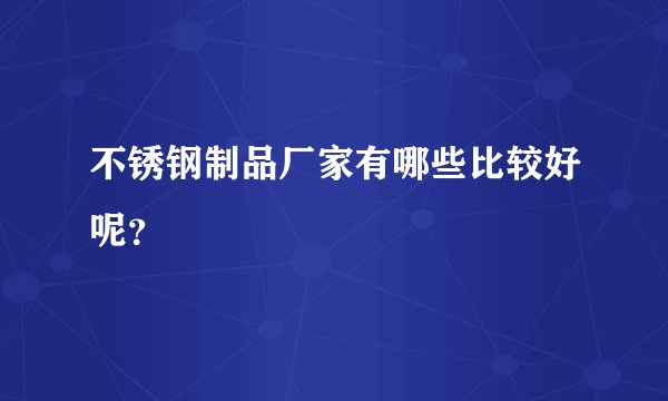 不锈钢制品厂家有哪些比较好呢?