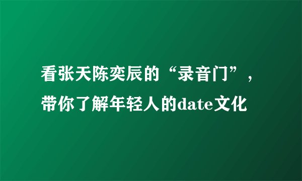 看张天陈奕辰的“录音门”，带你了解年轻人的date文化