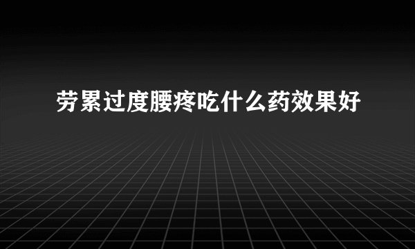 劳累过度腰疼吃什么药效果好