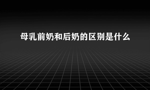 母乳前奶和后奶的区别是什么