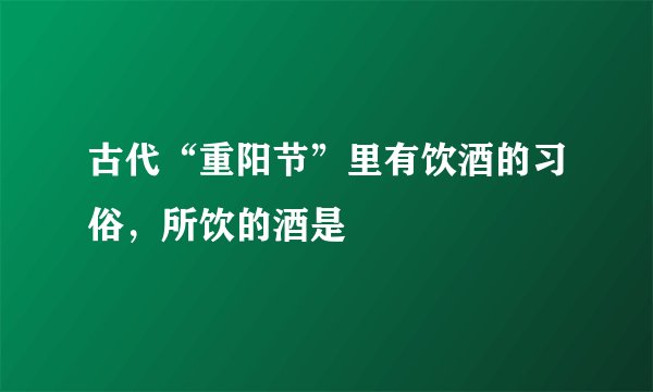 古代“重阳节”里有饮酒的习俗，所饮的酒是
