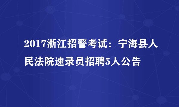 2017浙江招警考试:宁海县人民法院速录员招聘5人公告