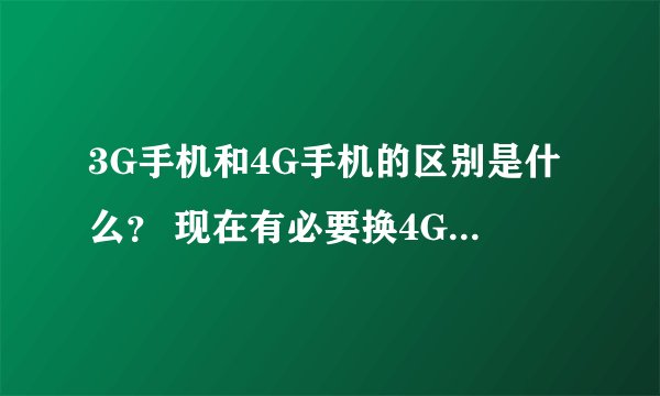 3G手机和4G手机的区别是什么? 现在有必要换4G手杌吗?