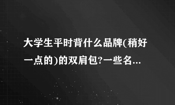 大学生平时背什么品牌(稍好一点的)的双肩包?一些名牌的商务包实用吗?