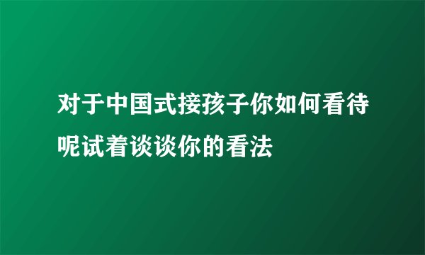 对于中国式接孩子你如何看待呢试着谈谈你的看法