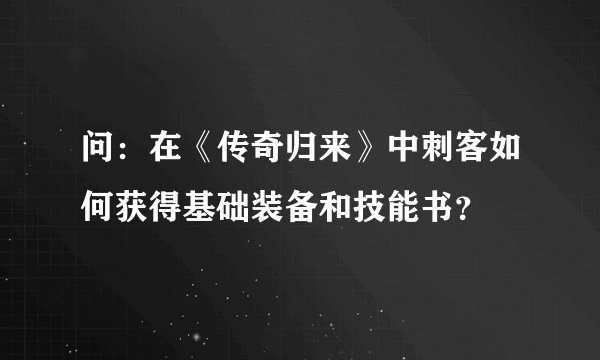 问：在《传奇归来》中刺客如何获得基础装备和技能书？