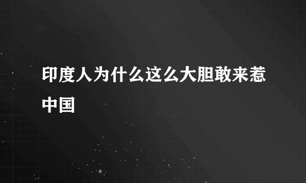印度人为什么这么大胆敢来惹中国