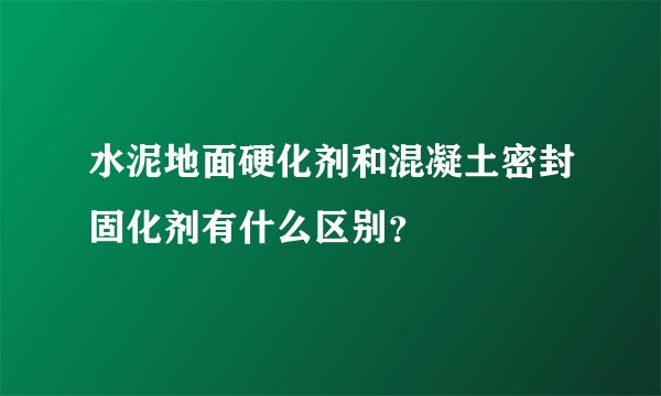 水泥地面硬化剂和混凝土密封固化剂有什么区别？