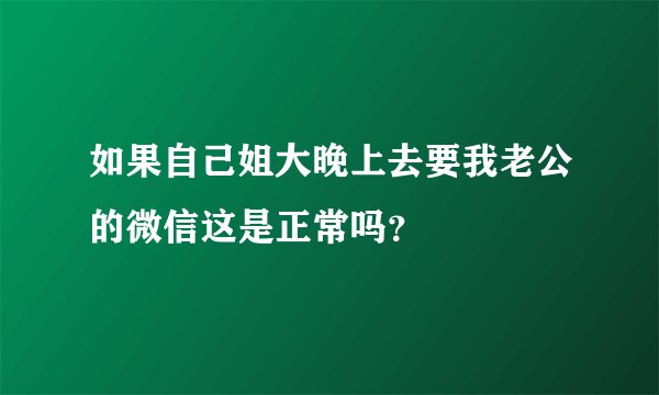 如果自己姐大晚上去要我老公的微信这是正常吗?