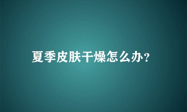 夏季皮肤干燥怎么办？