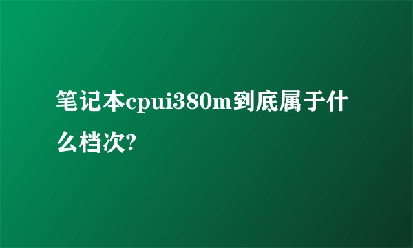 笔记本cpui380m到底属于什么档次?