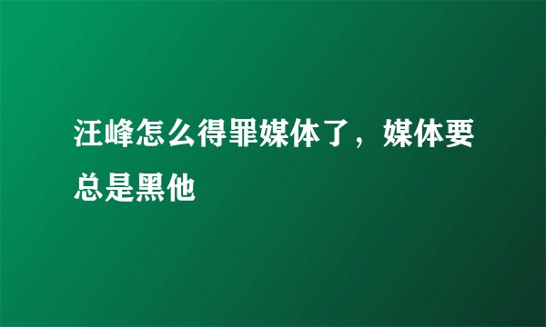 汪峰怎么得罪媒体了，媒体要总是黑他
