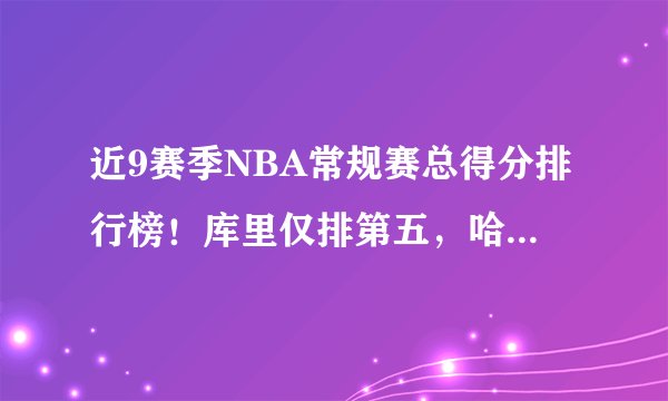 近9赛季NBA常规赛总得分排行榜!库里仅排第五,哈登力压詹姆斯!