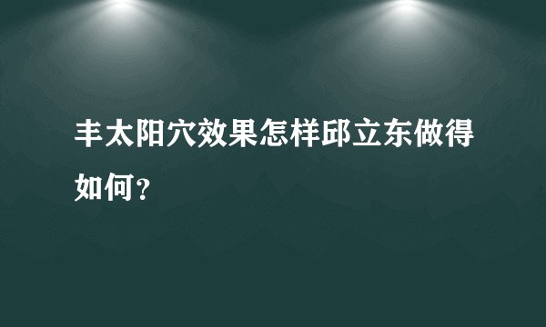丰太阳穴效果怎样邱立东做得如何？