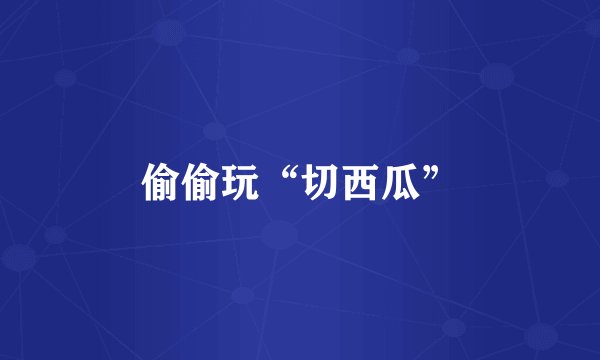 偷偷玩“切西瓜”