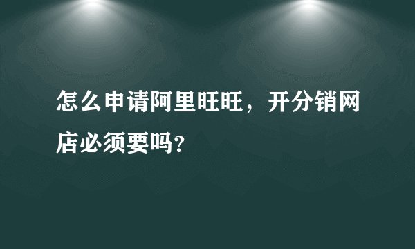 怎么申请阿里旺旺，开分销网店必须要吗？