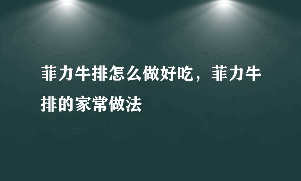 菲力牛排怎么做好吃，菲力牛排的家常做法