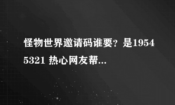 怪物世界邀请码谁要？是19545321 热心网友帮帮忙！是4399怪物世界，我叫皇族 GG