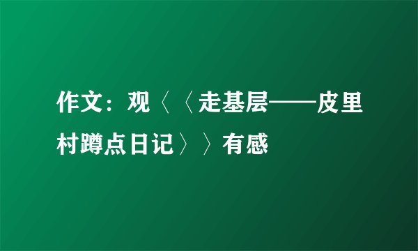作文:观〈〈走基层——皮里村蹲点日记〉〉有感