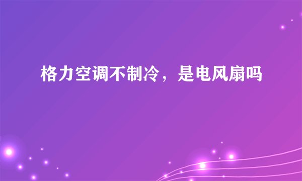 格力空调不制冷，是电风扇吗