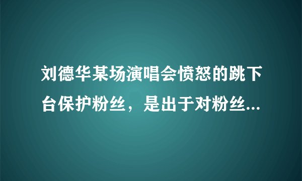 刘德华某场演唱会愤怒的跳下台保护粉丝，是出于对粉丝的爱护还是背后团队的精心炒作？