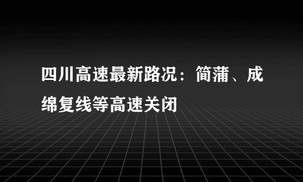 四川高速最新路况：简蒲、成绵复线等高速关闭