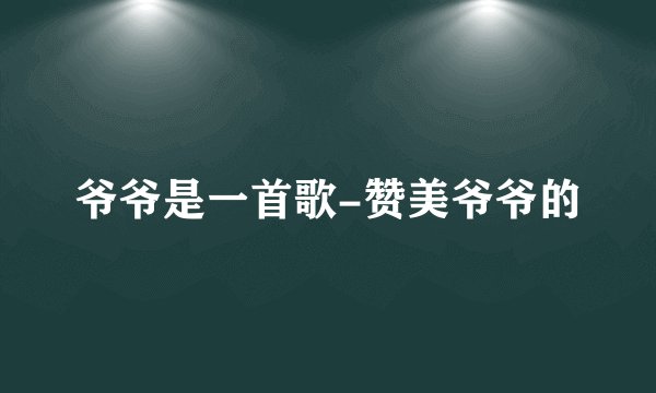 爷爷是一首歌-赞美爷爷的