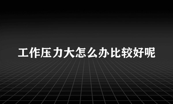 工作压力大怎么办比较好呢