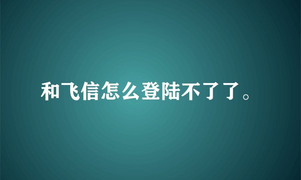 和飞信怎么登陆不了了。