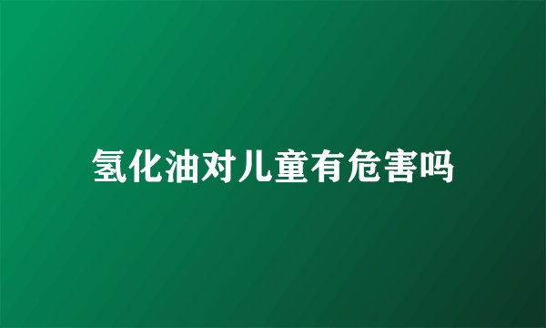 氢化油对儿童有危害吗