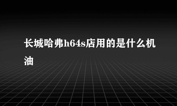 长城哈弗h64s店用的是什么机油