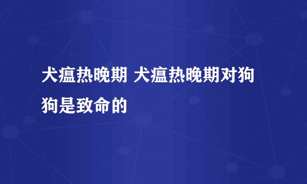 犬瘟热晚期 犬瘟热晚期对狗狗是致命的