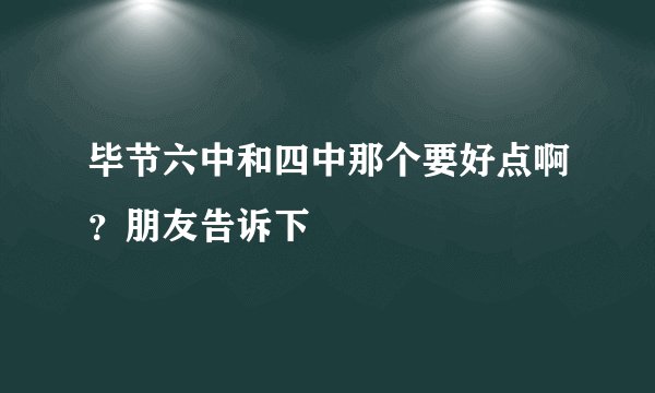 毕节六中和四中那个要好点啊？朋友告诉下