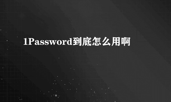 1Password到底怎么用啊