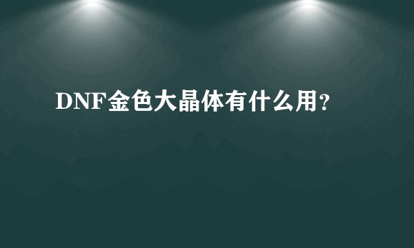 DNF金色大晶体有什么用？