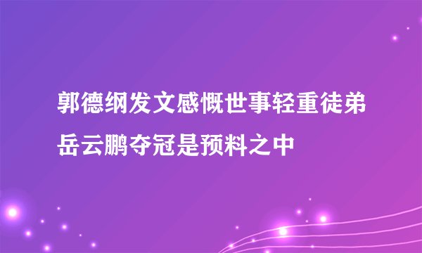 郭德纲发文感慨世事轻重徒弟岳云鹏夺冠是预料之中