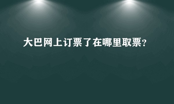 大巴网上订票了在哪里取票？
