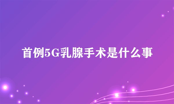 首例5G乳腺手术是什么事