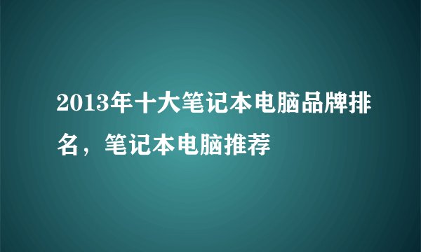 2013年十大笔记本电脑品牌排名，笔记本电脑推荐