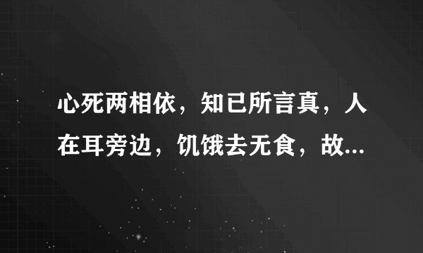 心死两相依，知已所言真，人在耳旁边，饥饿去无食，故人想永共，还来还要走，至死都相随。（猜七个字）
